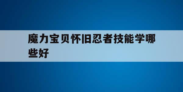 魔力宝贝怀旧忍者技能学哪些好