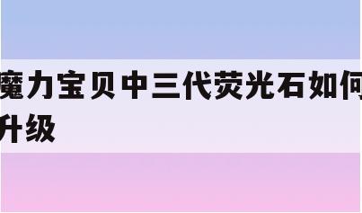 魔力宝贝中三代荧光石如何升级