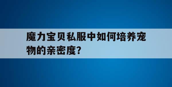 魔力宝贝私服中如何培养宠物的亲密度？