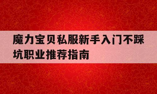 魔力宝贝私服新手入门不踩坑职业推荐指南